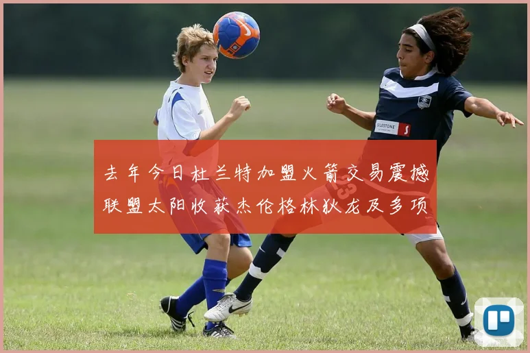 去年今日杜兰特加盟火箭交易震撼联盟太阳收获杰伦格林狄龙及多项选秀权