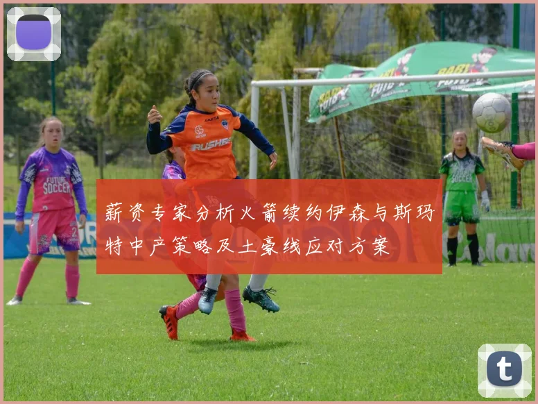 薪资专家分析火箭续约伊森与斯玛特中产策略及土豪线应对方案