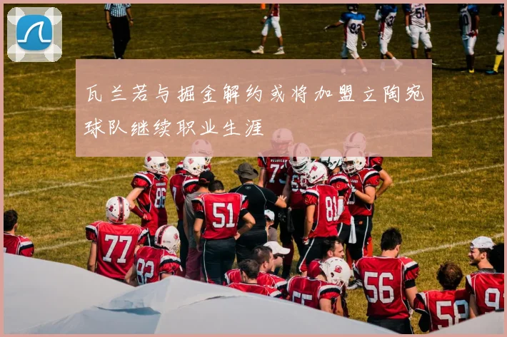 瓦兰若与掘金解约或将加盟立陶宛球队继续职业生涯