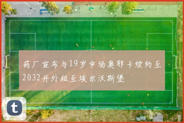 药厂宣布与19岁中场奥耶卡续约至2032并外租至埃尔沃斯堡
