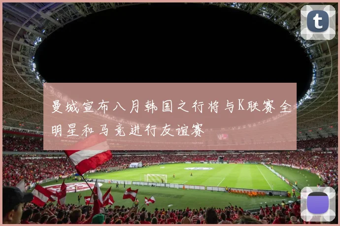 曼城宣布八月韩国之行将与K联赛全明星和马竞进行友谊赛