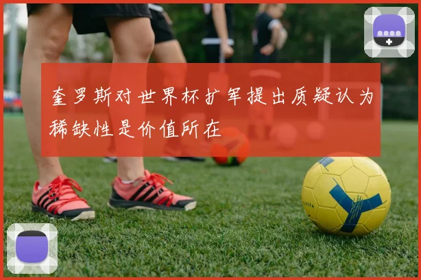 奎罗斯对世界杯扩军提出质疑认为稀缺性是价值所在