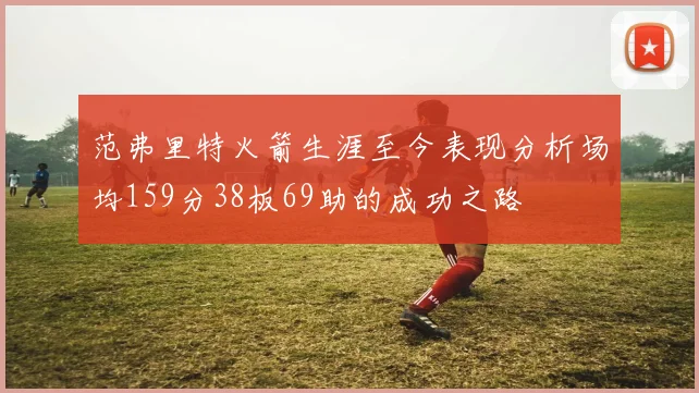 范弗里特火箭生涯至今表现分析场均159分38板69助的成功之路