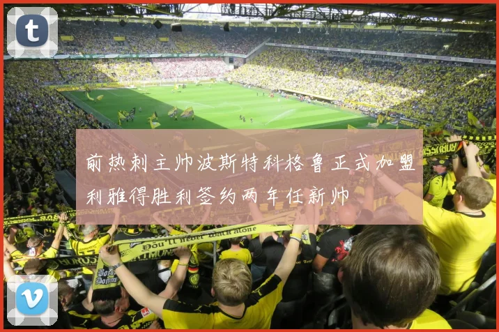 前热刺主帅波斯特科格鲁正式加盟利雅得胜利签约两年任新帅