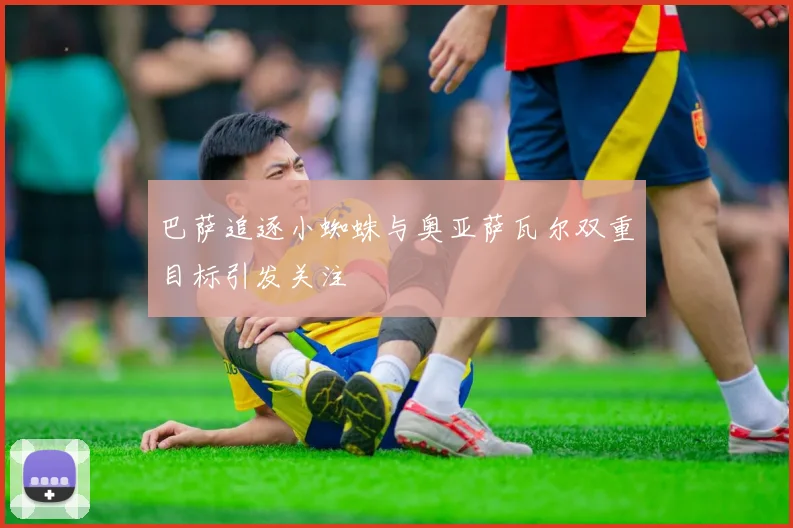巴萨追逐小蜘蛛与奥亚萨瓦尔双重目标引发关注